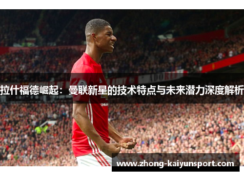 拉什福德崛起：曼联新星的技术特点与未来潜力深度解析