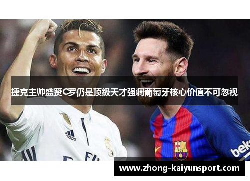 捷克主帅盛赞C罗仍是顶级天才强调葡萄牙核心价值不可忽视