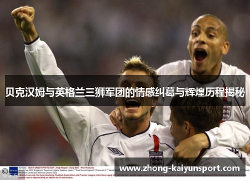 贝克汉姆与英格兰三狮军团的情感纠葛与辉煌历程揭秘
