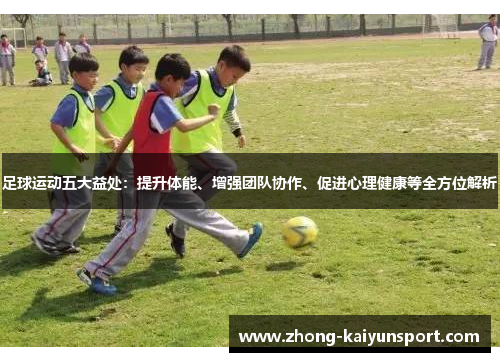 足球运动五大益处：提升体能、增强团队协作、促进心理健康等全方位解析