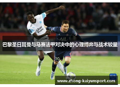 巴黎圣日耳曼与马赛法甲对决中的心理博弈与战术较量 巴黎圣日耳曼与马赛法甲对决中的心理博弈与战术较量