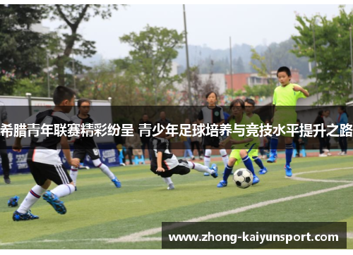 希腊青年联赛精彩纷呈 青少年足球培养与竞技水平提升之路 希腊青年联赛精彩纷呈 青少年足球培养与竞技水平提升之路