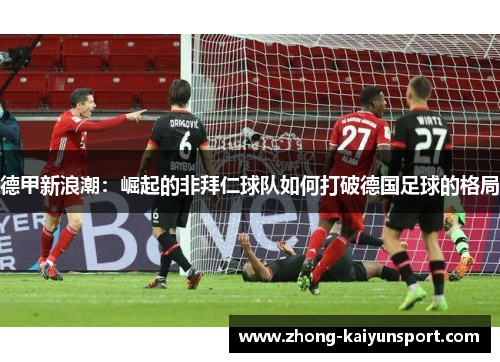 德甲新浪潮：崛起的非拜仁球队如何打破德国足球的格局