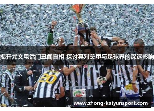 揭开尤文电话门丑闻真相 探讨其对意甲与足球界的深远影响 揭开尤文电话门丑闻真相 探讨其对意甲与足球界的深远影响