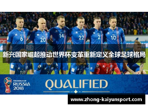 新兴国家崛起推动世界杯变革重新定义全球足球格局 新兴国家崛起推动世界杯变革重新定义全球足球格局