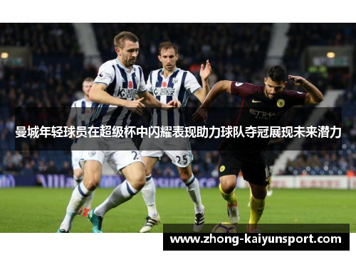 曼城年轻球员在超级杯中闪耀表现助力球队夺冠展现未来潜力 曼城年轻球员在超级杯中闪耀表现助力球队夺冠展现未来潜力