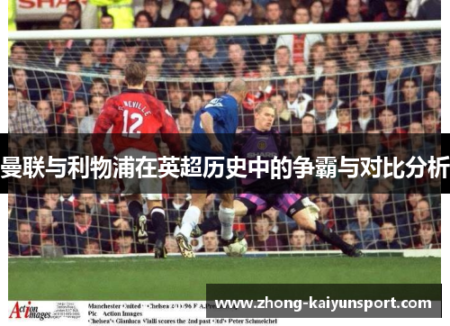 曼联与利物浦在英超历史中的争霸与对比分析 曼联与利物浦在英超历史中的争霸与对比分析