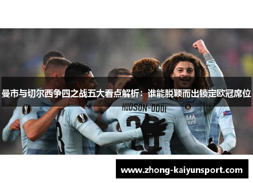 曼市与切尔西争四之战五大看点解析：谁能脱颖而出锁定欧冠席位