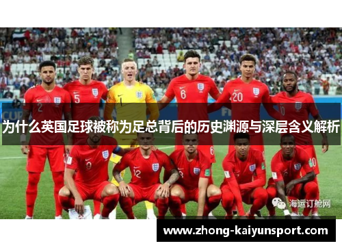 为什么英国足球被称为足总背后的历史渊源与深层含义解析 为什么英国足球被称为足总背后的历史渊源与深层含义解析