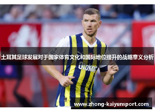 土耳其足球发展对于国家体育文化和国际地位提升的战略意义分析 土耳其足球发展对于国家体育文化和国际地位提升的战略意义分析
