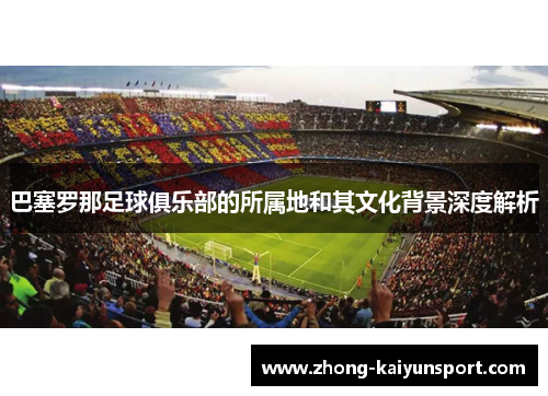 巴塞罗那足球俱乐部的所属地和其文化背景深度解析 巴塞罗那足球俱乐部的所属地和其文化背景深度解析