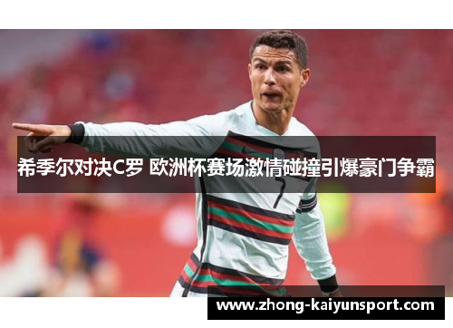 希季尔对决C罗 欧洲杯赛场激情碰撞引爆豪门争霸