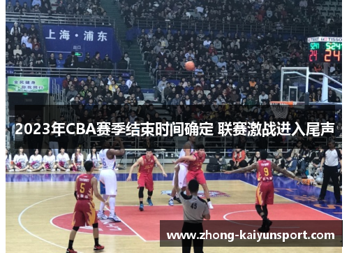 2023年CBA赛季结束时间确定 联赛激战进入尾声 2023年CBA赛季结束时间确定 联赛激战进入尾声