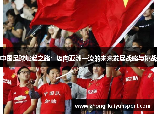 中国足球崛起之路：迈向亚洲一流的未来发展战略与挑战