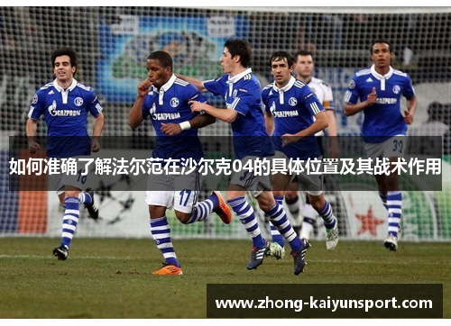 如何准确了解法尔范在沙尔克04的具体位置及其战术作用 如何准确了解法尔范在沙尔克04的具体位置及其战术作用