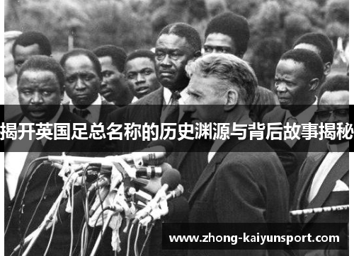 揭开英国足总名称的历史渊源与背后故事揭秘 揭开英国足总名称的历史渊源与背后故事揭秘