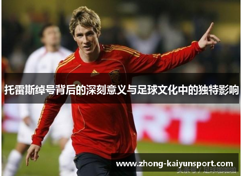 托雷斯绰号背后的深刻意义与足球文化中的独特影响 托雷斯绰号背后的深刻意义与足球文化中的独特影响
