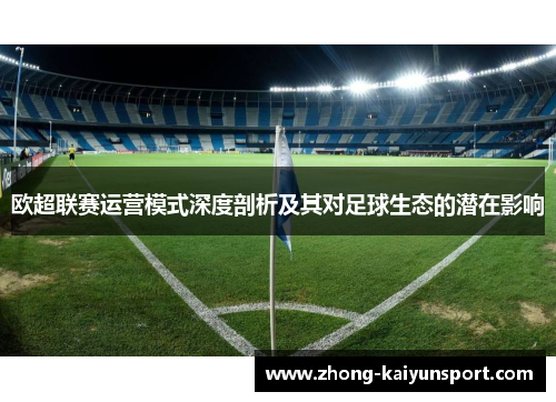 欧超联赛运营模式深度剖析及其对足球生态的潜在影响