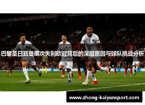 巴黎圣日耳曼屡次失利欧冠背后的深层原因与球队挑战分析