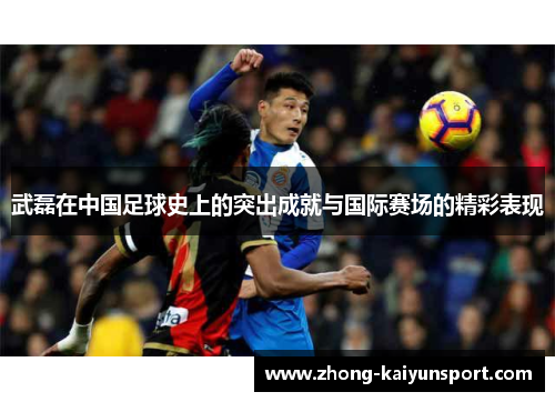 武磊在中国足球史上的突出成就与国际赛场的精彩表现