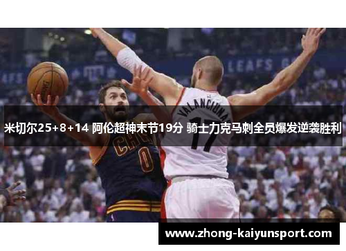 米切尔25+8+14 阿伦超神末节19分 骑士力克马刺全员爆发逆袭胜利 米切尔25+8+14 阿伦超神末节19分 骑士力克马刺全员爆发逆袭胜利