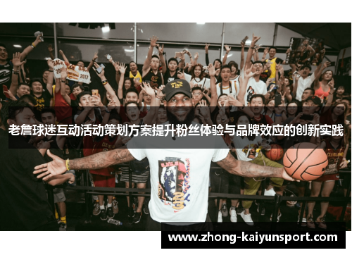 老詹球迷互动活动策划方案提升粉丝体验与品牌效应的创新实践
