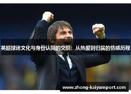 英超球迷文化与身份认同的交织:从热爱到归属的情感历程 英超球迷文化与身份认同的交织:从热爱到归属的情感历程