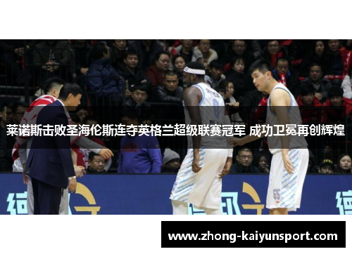 莱诺斯击败圣海伦斯连夺英格兰超级联赛冠军 成功卫冕再创辉煌 莱诺斯击败圣海伦斯连夺英格兰超级联赛冠军 成功卫冕再创辉煌