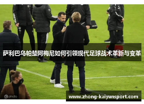 萨利巴乌帕楚阿梅尼如何引领现代足球战术革新与变革 萨利巴乌帕楚阿梅尼如何引领现代足球战术革新与变革