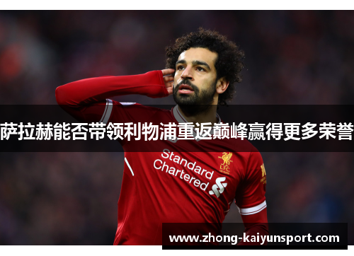 萨拉赫能否带领利物浦重返巅峰赢得更多荣誉 萨拉赫能否带领利物浦重返巅峰赢得更多荣誉