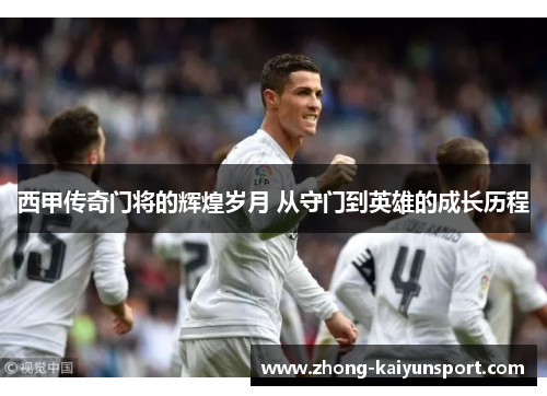 西甲传奇门将的辉煌岁月 从守门到英雄的成长历程