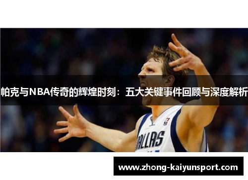 帕克与NBA传奇的辉煌时刻：五大关键事件回顾与深度解析