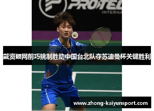 戴资颖网前巧挑制胜助中国台北队夺苏迪曼杯关键胜利