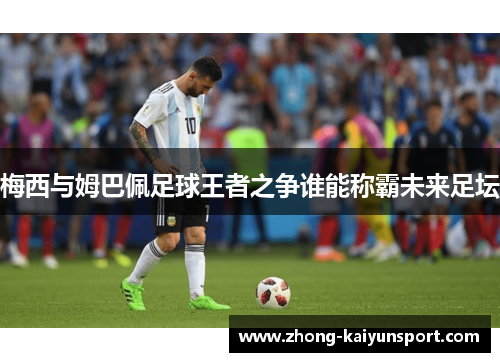 梅西与姆巴佩足球王者之争谁能称霸未来足坛 梅西与姆巴佩足球王者之争谁能称霸未来足坛