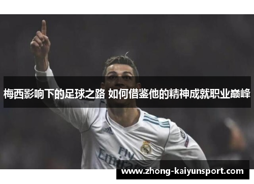 梅西影响下的足球之路 如何借鉴他的精神成就职业巅峰 梅西影响下的足球之路 如何借鉴他的精神成就职业巅峰