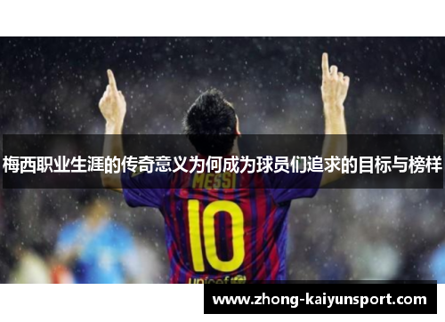 梅西职业生涯的传奇意义为何成为球员们追求的目标与榜样