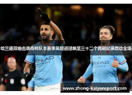 哈兰德双响击退森林队本赛季英超进球飙至三十二个再刷纪录震动全场 哈兰德双响击退森林队本赛季英超进球飙至三十二个再刷纪录震动全场