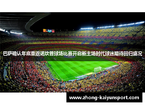 巴萨确认年底重返诺坎普球场比赛开启新主场时代球迷期待回归盛况 巴萨确认年底重返诺坎普球场比赛开启新主场时代球迷期待回归盛况