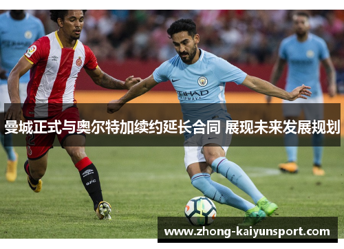 曼城正式与奥尔特加续约延长合同 展现未来发展规划 曼城正式与奥尔特加续约延长合同 展现未来发展规划