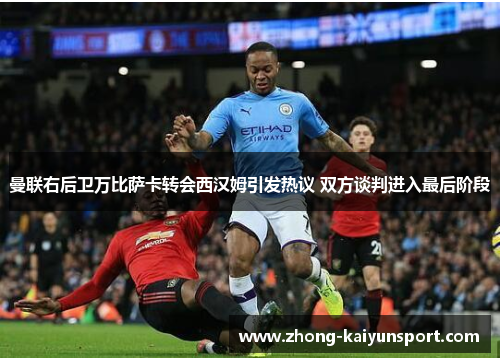 曼联右后卫万比萨卡转会西汉姆引发热议 双方谈判进入最后阶段