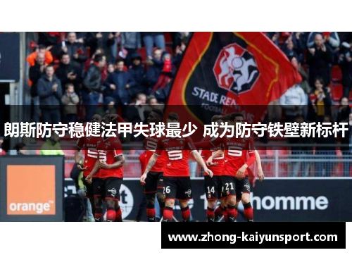 朗斯防守稳健法甲失球最少 成为防守铁壁新标杆