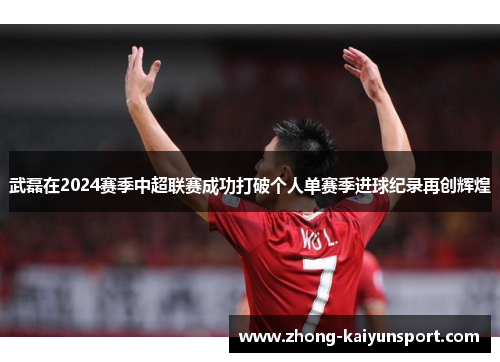 武磊在2024赛季中超联赛成功打破个人单赛季进球纪录再创辉煌