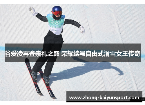 谷爱凌再登崇礼之巅 荣耀续写自由式滑雪女王传奇 谷爱凌再登崇礼之巅 荣耀续写自由式滑雪女王传奇