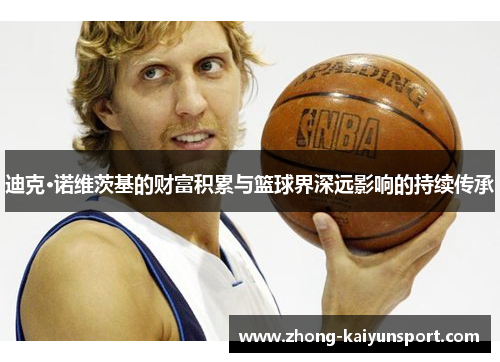 迪克·诺维茨基的财富积累与篮球界深远影响的持续传承 迪克·诺维茨基的财富积累与篮球界深远影响的持续传承