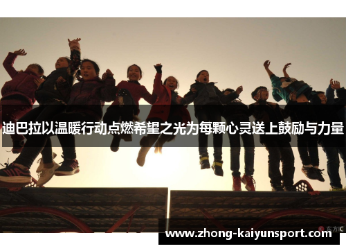 迪巴拉以温暖行动点燃希望之光为每颗心灵送上鼓励与力量 迪巴拉以温暖行动点燃希望之光为每颗心灵送上鼓励与力量