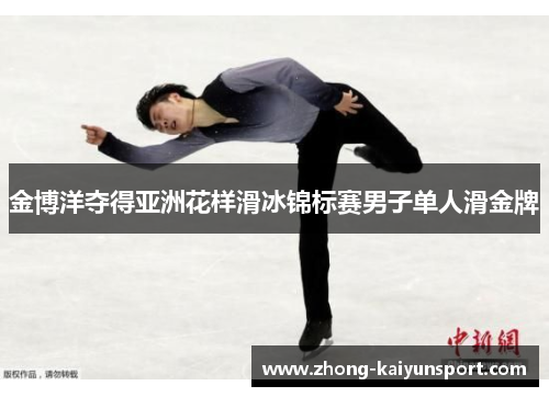金博洋夺得亚洲花样滑冰锦标赛男子单人滑金牌 金博洋夺得亚洲花样滑冰锦标赛男子单人滑金牌
