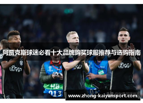 阿贾克斯球迷必看十大品牌购买球服推荐与选购指南 阿贾克斯球迷必看十大品牌购买球服推荐与选购指南