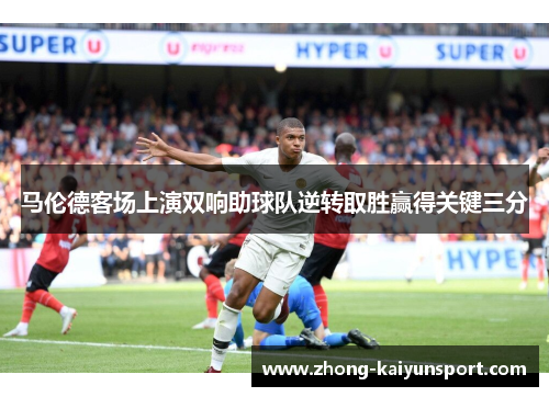 马伦德客场上演双响助球队逆转取胜赢得关键三分 马伦德客场上演双响助球队逆转取胜赢得关键三分