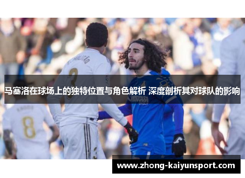 马塞洛在球场上的独特位置与角色解析 深度剖析其对球队的影响 马塞洛在球场上的独特位置与角色解析 深度剖析其对球队的影响