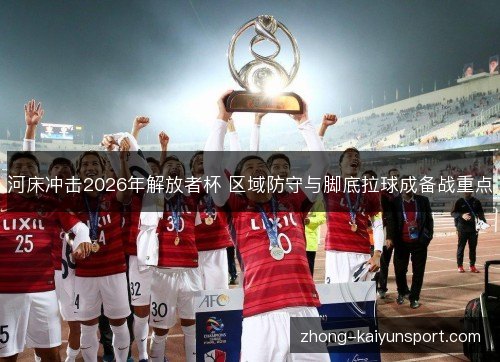河床冲击2026年解放者杯 区域防守与脚底拉球成备战重点